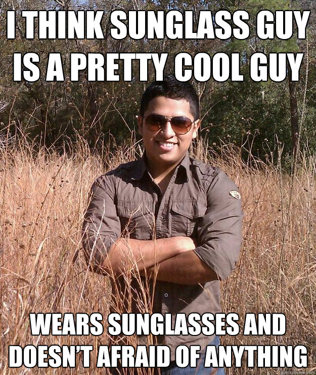 I think sunglass guy is a pretty cool guy wears sunglasses and doesn’t afraid of anything - I think sunglass guy is a pretty cool guy wears sunglasses and doesn’t afraid of anything  Sunglass guy