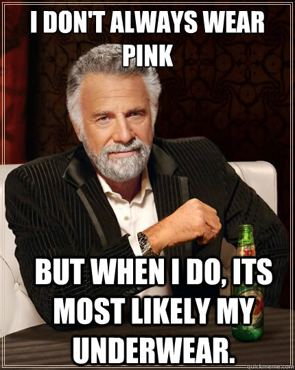 I don't always wear pink But when i do, its most likely my underwear.  The Most Interesting Man In The World