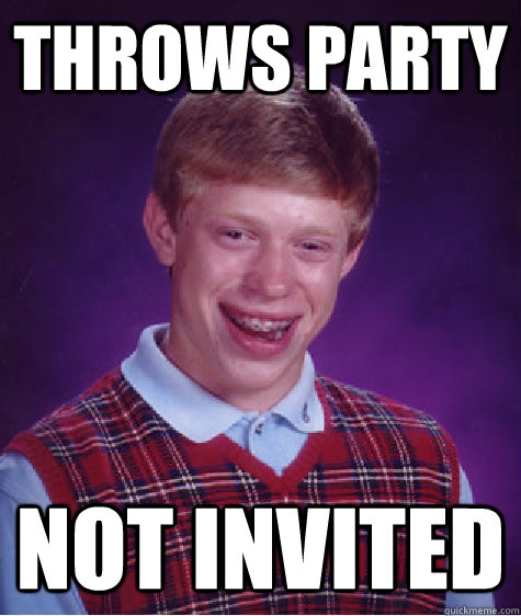 Throws party Not invited  Bad Luck Brian