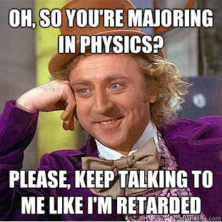 Oh, so you're majoring in physics? Please, keep talking to me like I'm retarded  Creepy Wonka