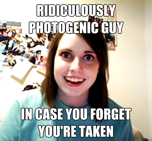 Ridiculously Photogenic Guy in case you forget you're taken  Overly Attached Girlfriend