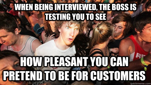 When being interviewed, the boss is testing you to see how pleasant you can pretend to be for customers  Sudden Clarity Clarence