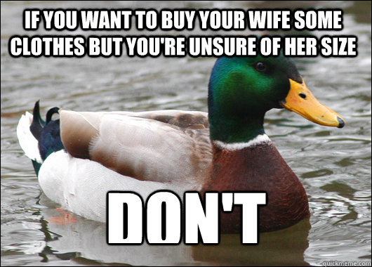 if you want to buy your wife some clothes but you're unsure of her size don't - if you want to buy your wife some clothes but you're unsure of her size don't  Actual Advice Mallard