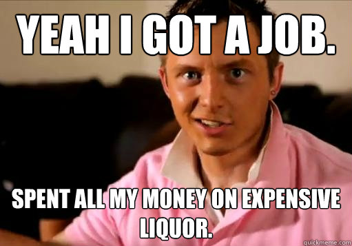 Yeah I got a job. Spent all my money on expensive liquor. - Yeah I got a job. Spent all my money on expensive liquor.  High School Senior