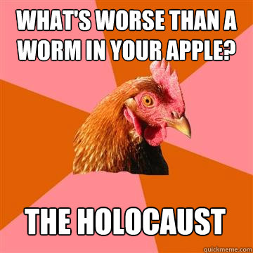 What's worse than a worm in your apple? The Holocaust - What's worse than a worm in your apple? The Holocaust  Anti-Joke Chicken