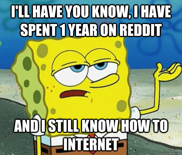 I'll have you know, i have spent 1 year on reddit and i still know how to internet - I'll have you know, i have spent 1 year on reddit and i still know how to internet  Tough Spongebob