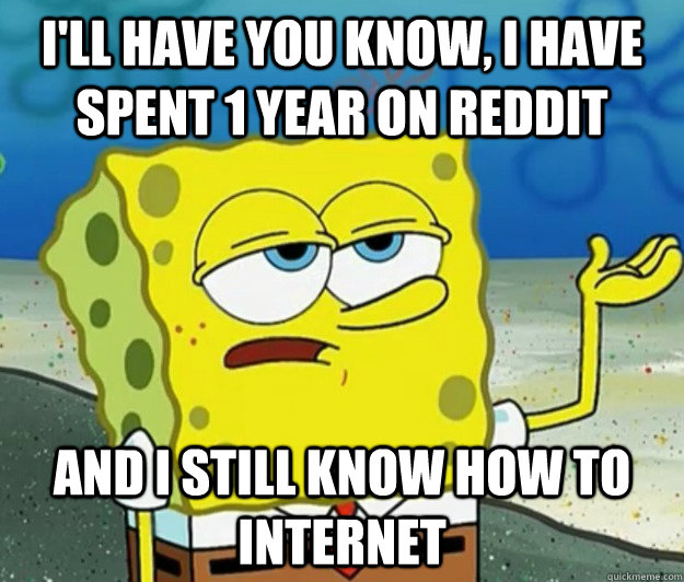 I'll have you know, i have spent 1 year on reddit and i still know how to internet  Tough Spongebob