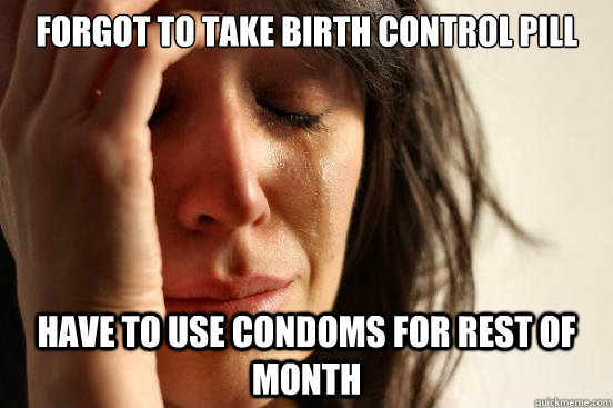forgot to take birth control pill have to use condoms for rest of month  First World Problems