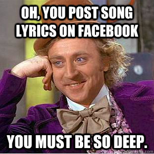 oh, You post song lyrics on facebook You must be so deep.  Creepy Wonka