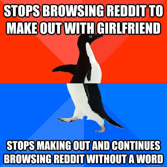 Stops Browsing reddit to make out with girlfriend Stops making out and continues browsing reddit without a word  Socially Awesome Awkward Penguin