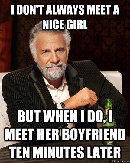 I don't always meet a nice girl but when i do, i meet her boyfriend ten minutes later - I don't always meet a nice girl but when i do, i meet her boyfriend ten minutes later  The Most Interesting Man In The World