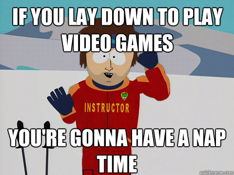 If you lay down to play video games you're gonna have a nap time  Bad Time