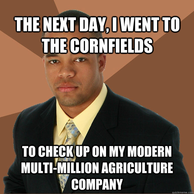 The next day, I went to the cornfields To check up on my modern multi-million agriculture company  Successful Black Man