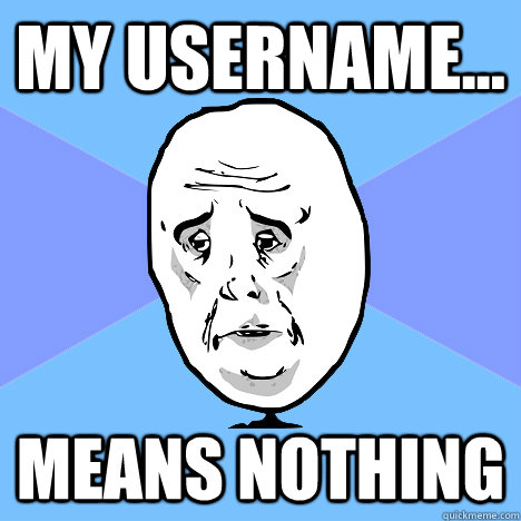 My username... means nothing - My username... means nothing  Okay Guy