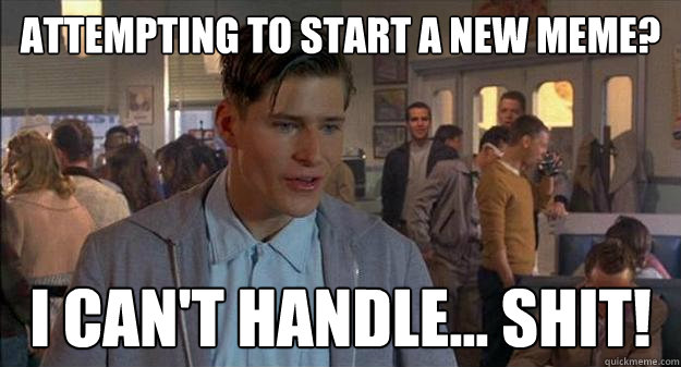 Attempting to start a new meme? I can't handle... shit! - Attempting to start a new meme? I can't handle... shit!  George McFly