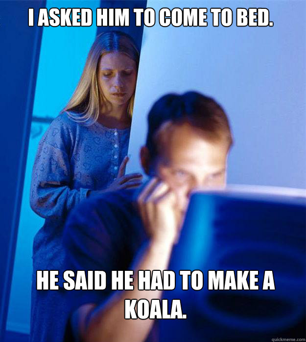 I asked him to come to bed. He said he had to make a koala.  Redditors Wife