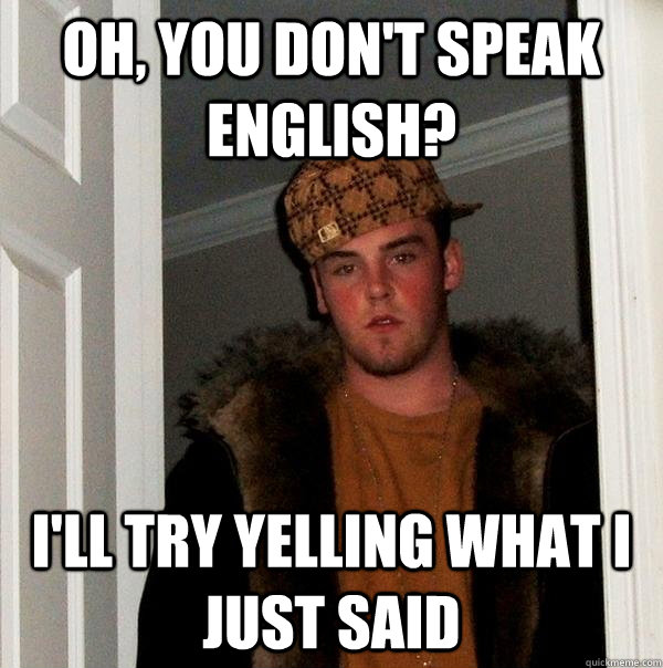 oh, you don't speak english? i'll try yelling what i just said - oh, you don't speak english? i'll try yelling what i just said  Scumbag Steve