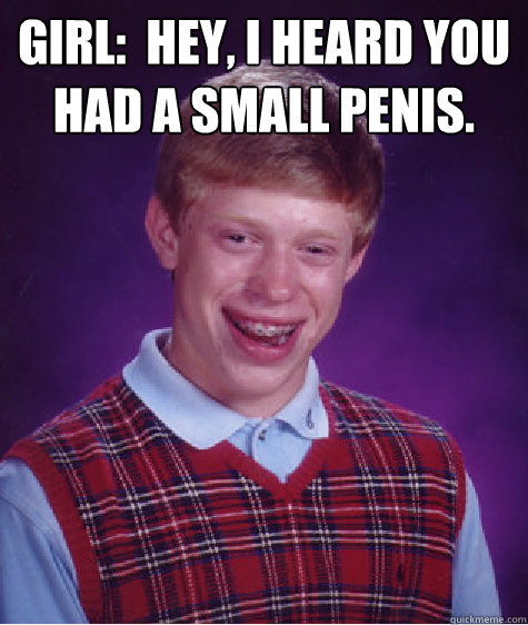 Girl:  Hey, I heard you had a small penis.   Bad Luck Brian