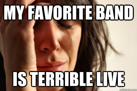 My favorite band Is terrible live  First World Problems