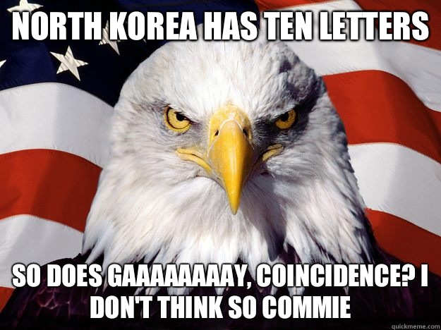 North Korea has ten letters So does gaaaaaaaay, coincidence? I don't think so commie  One-up America