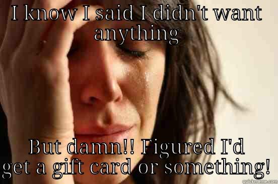 I KNOW I SAID I DIDN'T WANT ANYTHING BUT DAMN!! FIGURED I'D GET A GIFT CARD OR SOMETHING! First World Problems