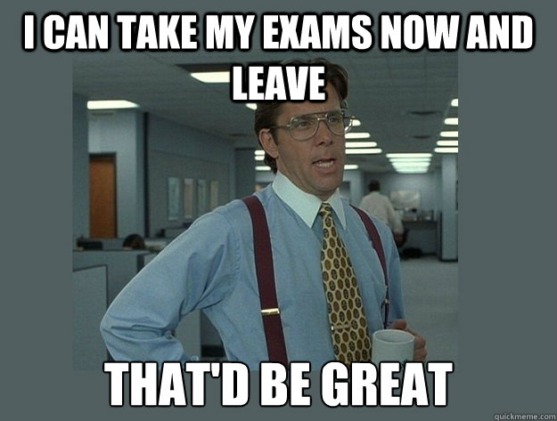 I can take my exams now and leave That'd be great  Office Space Lumbergh
