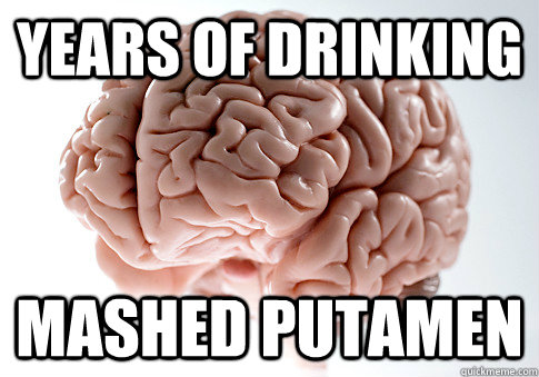 years of drinking mashed putamen  Scumbag Brain