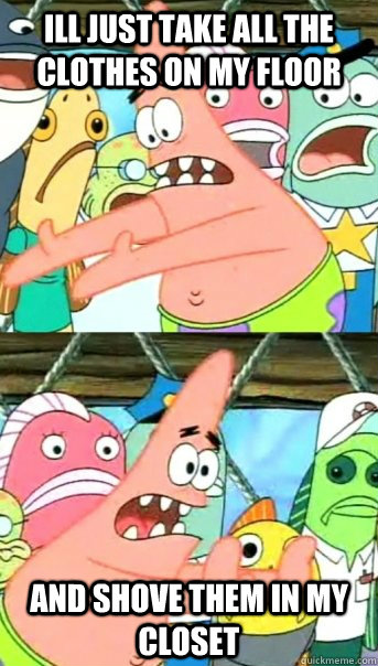 ill just take all the clothes on my floor and shove them in my closet  Push it somewhere else Patrick