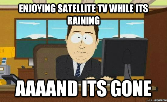 enjoying satellite tv while its raining AAAAND ITS GONE  aaaand its gone