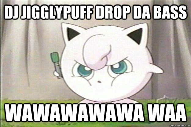 Dj Jigglypuff Drop da bass WAWAWAWAWA WAA   