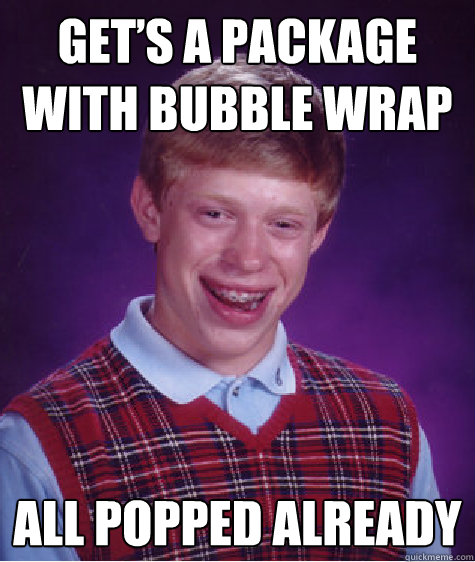Get’s a package with bubble wrap  ALL POPPED ALREADY  Bad Luck Brian
