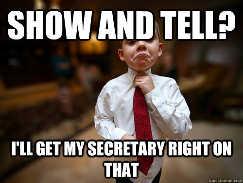 Show and Tell? I'll get my secretary right on that  Not bad business kid