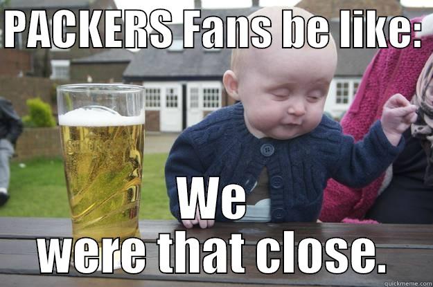 PACKERS FANS BE LIKE:  WE WERE THAT CLOSE. drunk baby