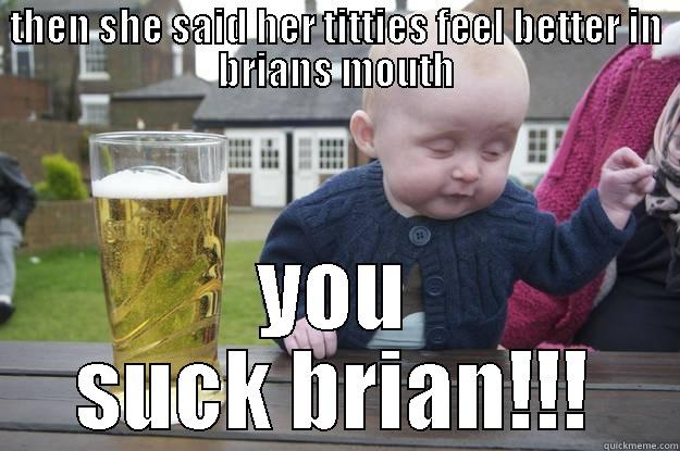THEN SHE SAID HER TITTIES FEEL BETTER IN BRIANS MOUTH YOU SUCK BRIAN!!! drunk baby