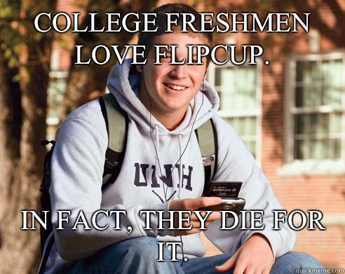 College freshmen love flipcup.  In fact, they die for it.   College Freshman