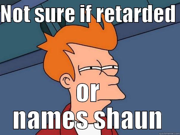NOT SURE IF RETARDED  OR NAMES SHAUN Futurama Fry