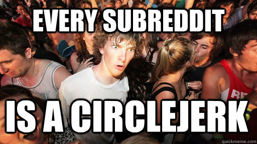 Every subreddit is a circlejerk  Sudden Clarity Clarence