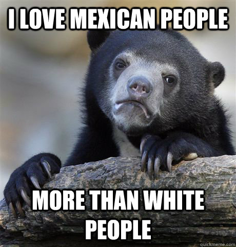 I love mexican people more than white people - I love mexican people more than white people  Confession Bear