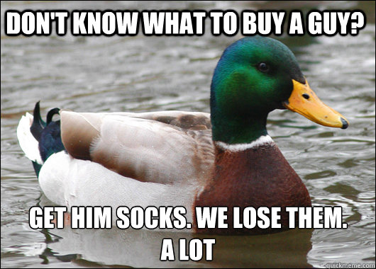 Don't know what to buy a guy? Get him socks. we lose them. 
a lot  Actual Advice Mallard