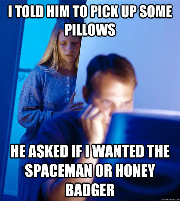 i told him to pick up some pillows he asked if I wanted the spaceman or honey badger  Redditors Wife