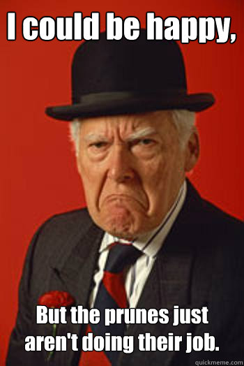 I could be happy, But the prunes just aren't doing their job.   Pissed old guy