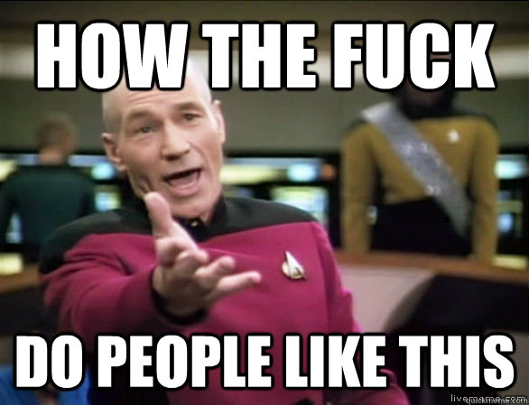 How the fuck do people like this  Annoyed Picard HD