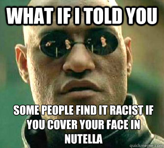 What if I told you Some people find it racist if you cover your face in Nutella  What if I told you