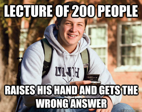 Lecture of 200 people  Raises his hand and gets the  wrong answer   College Freshman