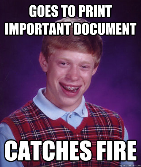 goes to print important document catches fire  Bad Luck Brian