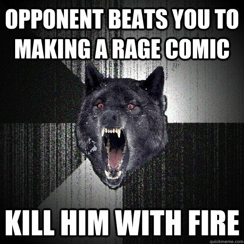 opponent beats you to making a rage comic kill him with fire  Insanity Wolf