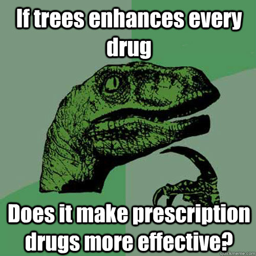 If trees enhances every drug  Does it make prescription drugs more effective?  Philosoraptor