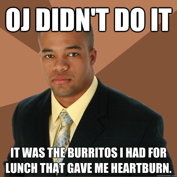 oj didn't do it it was the burritos i had for lunch that gave me heartburn.  Successful Black Man