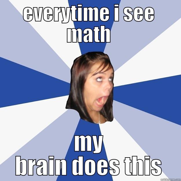 EVERYTIME I SEE MATH MY BRAIN DOES THIS Annoying Facebook Girl