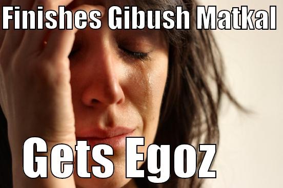 FINISHES GIBUSH MATKAL  GETS EGOZ     First World Problems